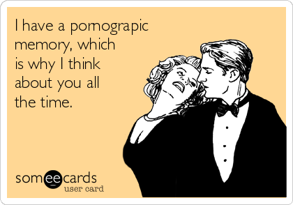 I have a pornograpic
memory, which
is why I think
about you all
the time.