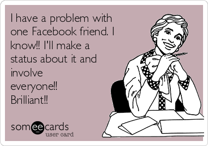 I have a problem with
one Facebook friend. I
know!! I'll make a
status about it and
involve
everyone!!
Brilliant!!