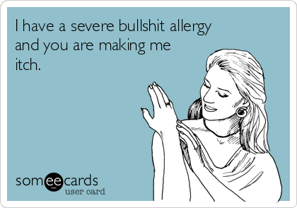I have a severe bullshit allergy
and you are making me
itch.