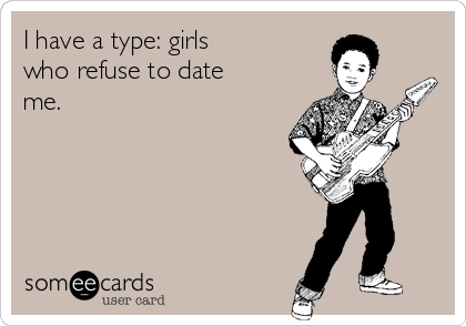 I have a type: girls
who refuse to date
me. 