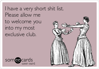 I have a very short shit list.
Please allow me
to welcome you
into my most
exclusive club.