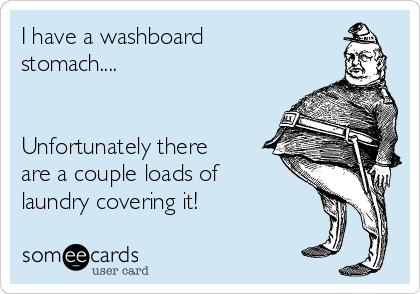 I have a washboard
stomach....


Unfortunately there
are a couple loads of
laundry covering it!