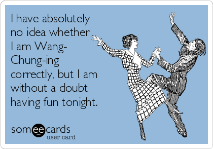 I have absolutely
no idea whether
I am Wang-
Chung-ing
correctly, but I am
without a doubt
having fun tonight.