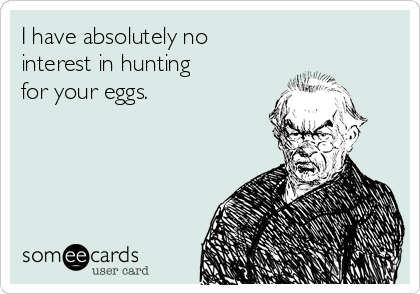 I have absolutely no
interest in hunting
for your eggs.   