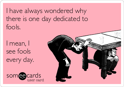 I have always wondered why
there is one day dedicated to
fools. 

I mean, I
see fools
every day.