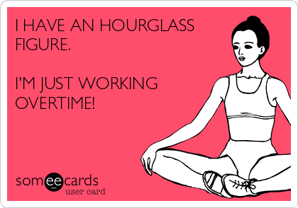 I HAVE AN HOURGLASS 
FIGURE.

I'M JUST WORKING
OVERTIME!