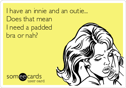 I have an innie and an outie... 
Does that mean 
I need a padded
bra or nah?