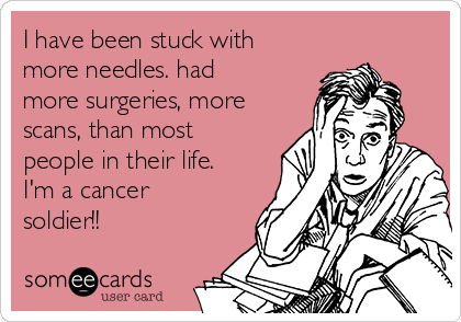 I have been stuck with
more needles. had
more surgeries, more
scans, than most
people in their life.
I'm a cancer
soldier!!