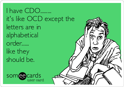 I have CDO.........         
it's like OCD except the
letters are in
alphabetical
order...... 
like they
should be.