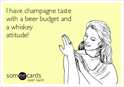 I have champagne taste
with a beer budget and
a whiskey
attitude!