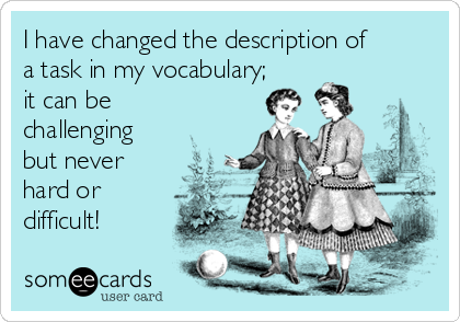 I have changed the description of
a task in my vocabulary;
it can be
challenging
but never
hard or
difficult!