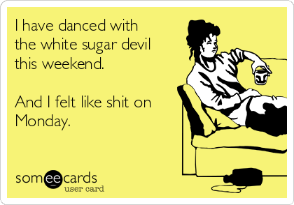 I have danced with
the white sugar devil
this weekend. 

And I felt like shit on
Monday. 