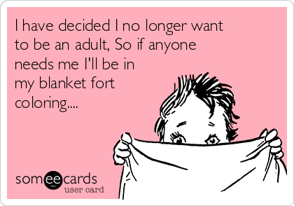 I have decided I no longer want
to be an adult, So if anyone
needs me I'll be in
my blanket fort
coloring....
