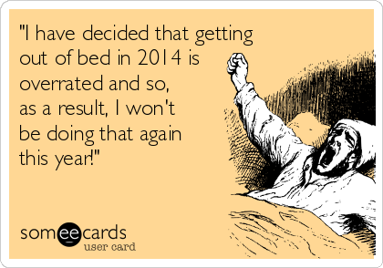 "I have decided that getting
out of bed in 2014 is
overrated and so,
as a result, I won't
be doing that again
this year!"