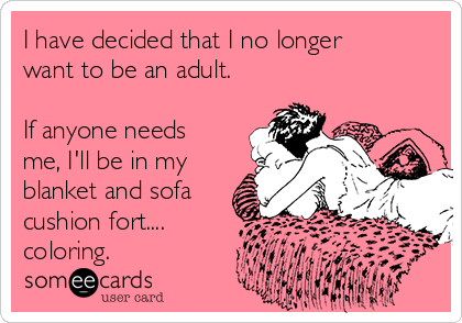 I have decided that I no longer
want to be an adult.

If anyone needs
me, I'll be in my
blanket and sofa
cushion fort.... 
coloring.
