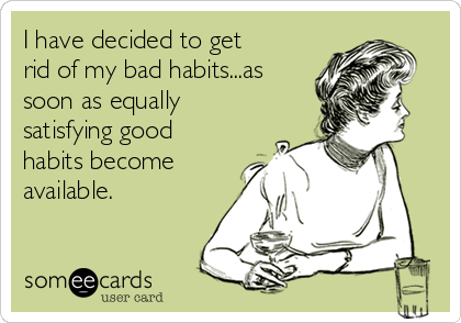 I have decided to get
rid of my bad habits...as
soon as equally
satisfying good
habits become
available.