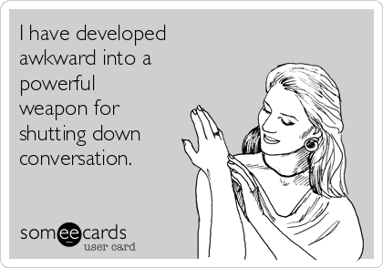 I have developed
awkward into a
powerful
weapon for
shutting down
conversation.