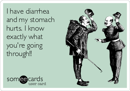 I have diarrhea
and my stomach
hurts. I know
exactly what
you're going
through!!