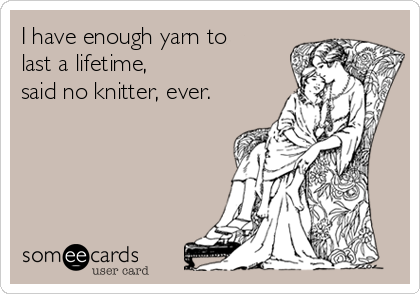 I have enough yarn to
last a lifetime,
said no knitter, ever.