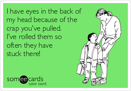 I have eyes in the back of
my head because of the
crap you've pulled. 
I've rolled them so
often they have
stuck there!