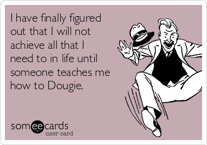 I have finally figured
out that I will not
achieve all that I
need to in life until
someone teaches me
how to Dougie.  