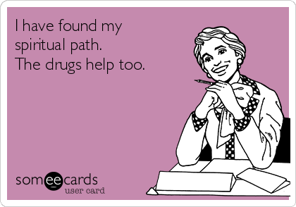 I have found my
spiritual path.
The drugs help too.