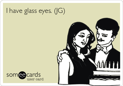 I have glass eyes. (JG)