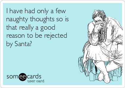 I have had only a few naughty thoughts so is that really a good reason to  be rejected by Santa?