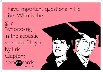 I have important questions in life.
Like: Who is the
guy
"whooo-ing"
in the acoustic
version of Layla
by Eric
Clapton?