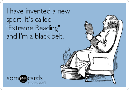 I have invented a new
sport. It's called
"Extreme Reading"
and I'm a black belt. 