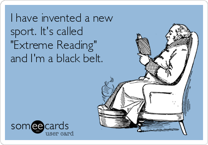 I have invented a new
sport. It's called
"Extreme Reading"
and I'm a black belt. 