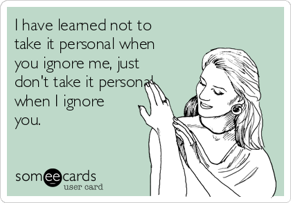 I have learned not to
take it personal when
you ignore me, just
don't take it personal
when I ignore
you.
