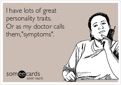 I have lots of great
personality traits.
Or as my doctor calls
them,"symptoms".