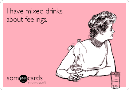I have mixed drinks
about feelings.