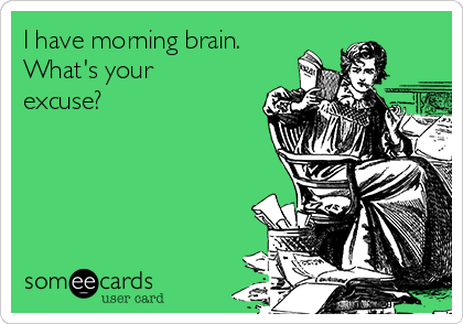 I have morning brain. 
What's your
excuse?