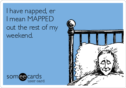 I have napped, er
I mean MAPPED
out the rest of my
weekend.