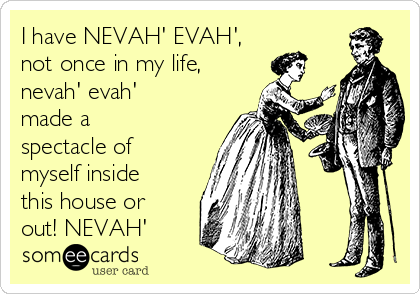 I have NEVAH' EVAH',
not once in my life,
nevah' evah'
made a
spectacle of
myself inside
this house or
out! NEVAH'