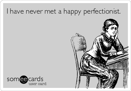 I have never met a happy perfectionist.