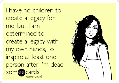 I have no children to
create a legacy for
me; but I am
determined to
create a legacy with
my own hands, to
inspire at least one
person after I'm dead.