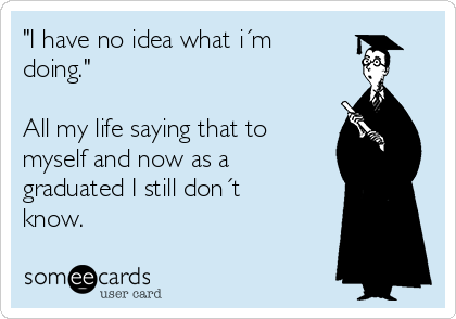 "I have no idea what i´m
doing." 

All my life saying that to
myself and now as a
graduated I still don´t
know.