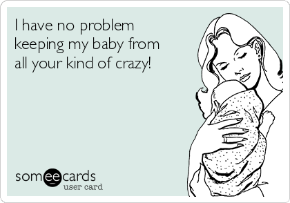 I have no problem
keeping my baby from
all your kind of crazy!