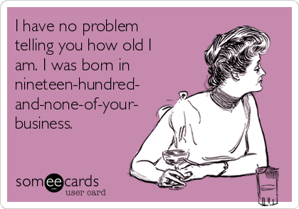 I have no problem
telling you how old I
am. I was born in 
nineteen-hundred-
and-none-of-your-
business.