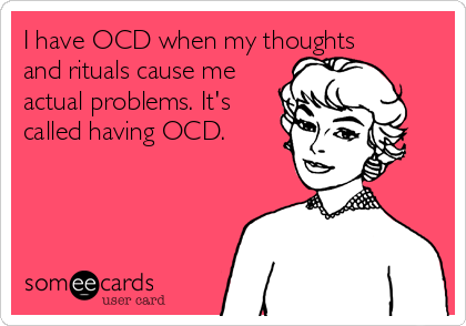 I have OCD when my thoughts
and rituals cause me
actual problems. It's
called having OCD. 
