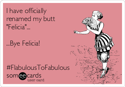 I have officially
renamed my butt
"Felicia"...

...Bye Felicia!


#FlabulousToFabulous