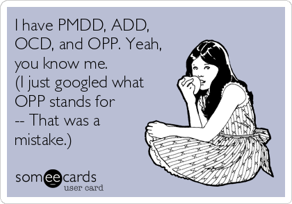 I have PMDD, ADD,
OCD, and OPP. Yeah,
you know me. 
(I just googled what
OPP stands for
-- That was a
mistake.)
