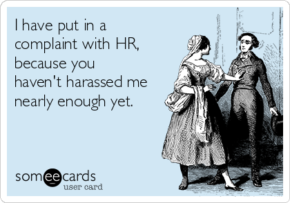 I have put in a
complaint with HR, 
because you
haven't harassed me
nearly enough yet.