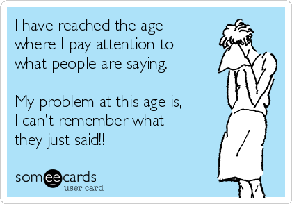I have reached the age
where I pay attention to
what people are saying.

My problem at this age is,
I can't remember what
they just said!!