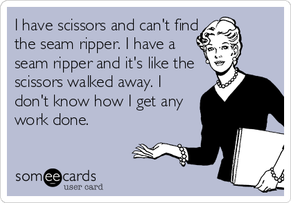 I have scissors and can't find
the seam ripper. I have a
seam ripper and it's like the
scissors walked away. I
don't know how I get any
work done.