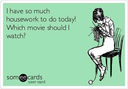 I have so much
housework to do today! 
Which movie should I
watch?