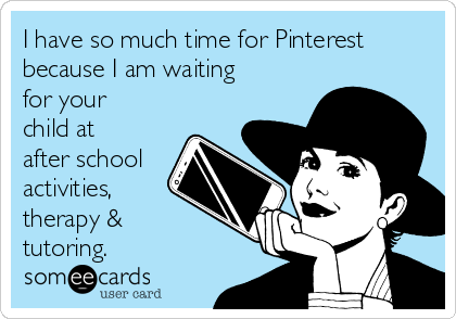 I have so much time for Pinterest
because I am waiting
for your
child at
after school
activities,
therapy &
tutoring.